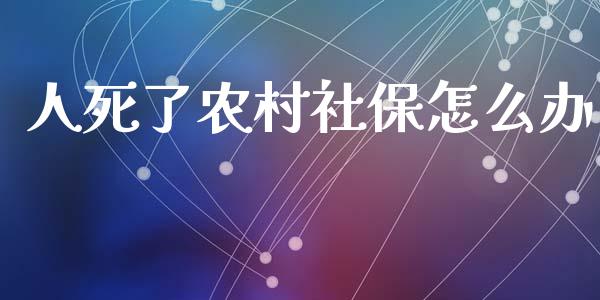 人死了农村社保怎么办_https://cj002.lansai.wang_保险问答_第1张