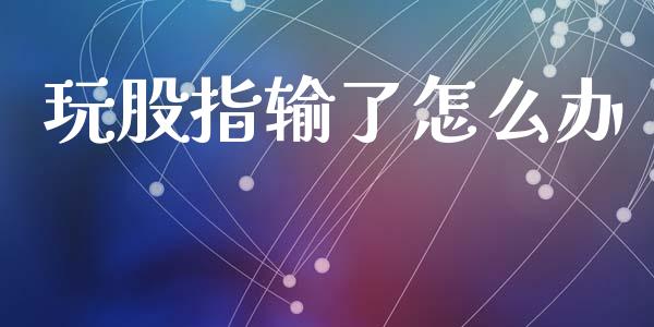 玩股指输了怎么办_财经问答_第1张_财经百问网 玩股指输了怎么办_https://cj002.lansai.wang_财经问答_第1张