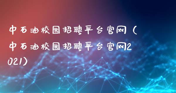 中石油校园招聘平台官网（中石油校园招聘平台官网2021）_https://cj002.lansai.wang_财经百问_第1张