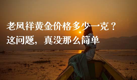 老凤祥黄金价格多少一克？这问题，真没那么简单_https://cj002.lansai.wang_会计问答_第1张