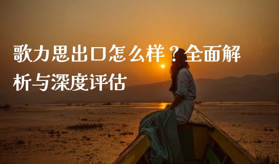 歌力思出口怎么样？全面解析与深度评估_https://cj002.lansai.wang_财经百问_第1张