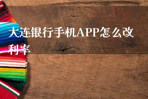 大连银行手机APP怎么改利率_https://cj002.lansai.wang_金融问答_第1张