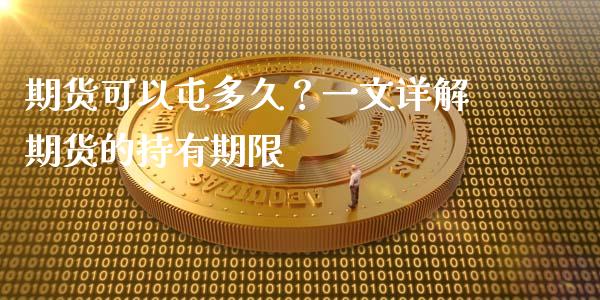 期货可以屯多久？一文详解期货的持有期限_https://cj002.lansai.wang_保险问答_第1张