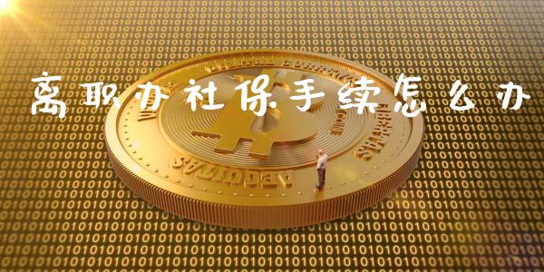 离职办社保手续怎么办_https://cj002.lansai.wang_保险问答_第1张