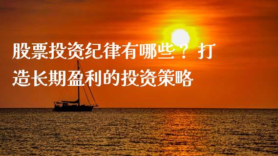 股票投资纪律有哪些？ 打造长期盈利的投资策略_https://cj002.lansai.wang_理财问答_第1张