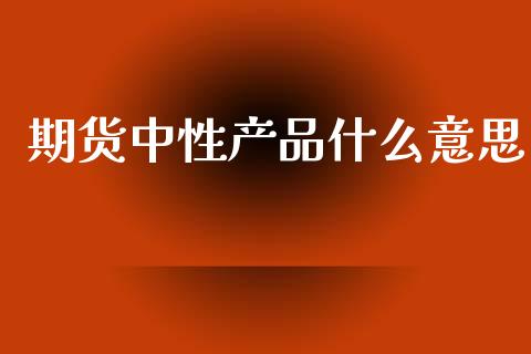 期货中性产品什么意思_https://cj002.lansai.wang_保险问答_第1张
