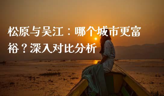 松原与吴江：哪个城市更富裕？深入对比分析_https://cj002.lansai.wang_股市问答_第1张