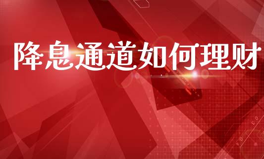 降息通道如何理财_https://cj002.lansai.wang_保险问答_第1张