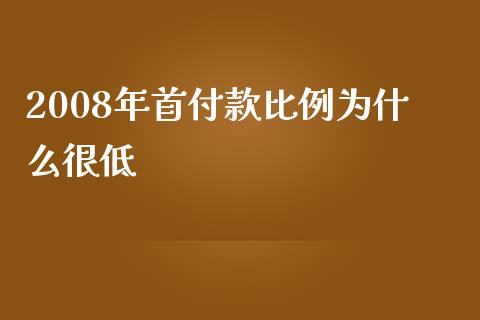2008年首付款比例为什么很低_https://cj002.lansai.wang_财经百问_第1张