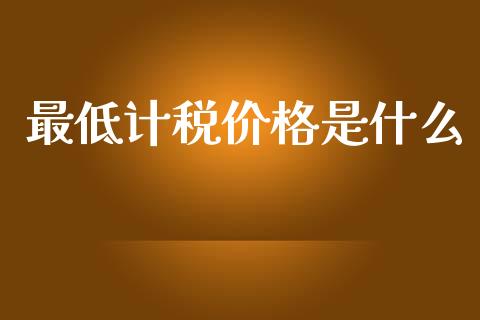 最低计税价格是什么_https://cj002.lansai.wang_会计问答_第1张