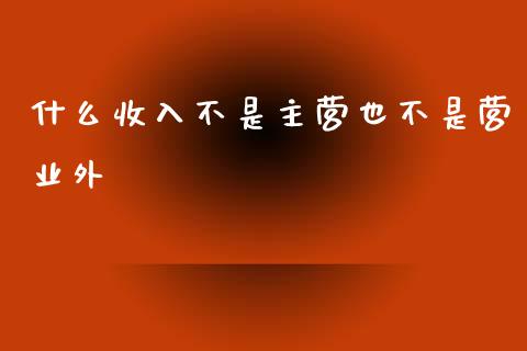 什么收入不是主营也不是营业外_https://cj002.lansai.wang_会计问答_第1张