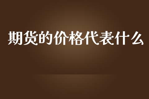 期货的价格代表什么_财经问答_第1张_财经百问网 期货的价格代表什么_https://cj002.lansai.wang_财经问答_第1张