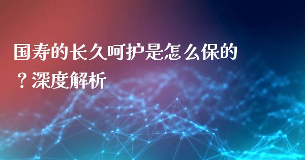国寿的长久呵护是怎么保的？深度解析_https://cj002.lansai.wang_理财问答_第1张