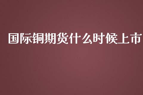国际铜期货什么时候上市_保险问答_第1张_财经百问网 国际铜期货什么时候上市_https://cj002.lansai.wang_保险问答_第1张