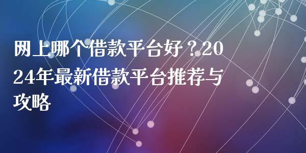 网上哪个借款平台好？2024年最新借款平台推荐与攻略_https://cj002.lansai.wang_股市问答_第1张