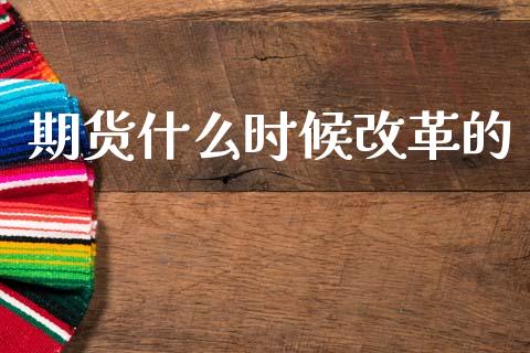 期货什么时候改革的_https://cj002.lansai.wang_期货问答_第1张