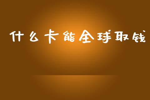 什么卡能全球取钱_https://cj002.lansai.wang_财经百问_第1张