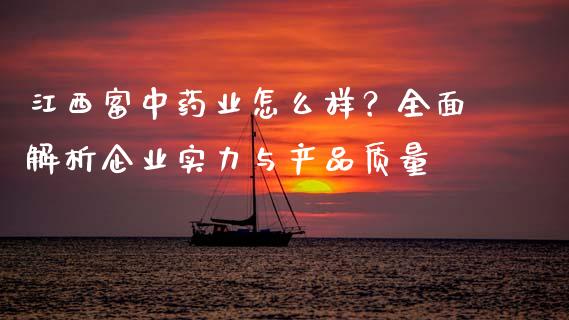 江西富中药业怎么样？全面解析企业实力与产品质量_https://cj002.lansai.wang_金融问答_第1张