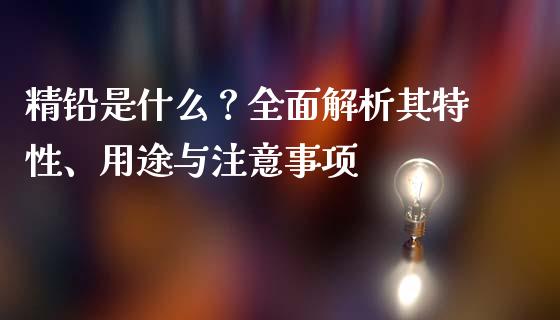 精铅是什么？全面解析其特性、用途与注意事项_https://cj002.lansai.wang_股市问答_第1张