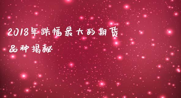 2018年跌幅最大的期货品种揭秘_https://cj002.lansai.wang_期货问答_第1张