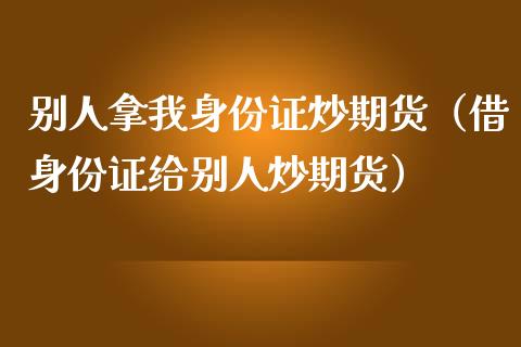 别人拿我身份证炒期货（借身份证给别人炒期货）_https://cj002.lansai.wang_股市问答_第1张