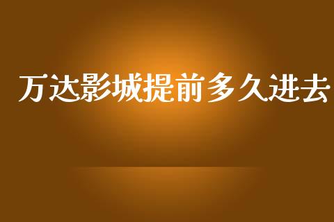 万达影城提前多久进去_https://cj002.lansai.wang_股市问答_第1张