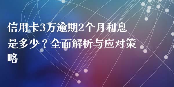 信用卡3万逾期2个月利息是多少？全面解析与应对策略_https://cj002.lansai.wang_期货问答_第1张
