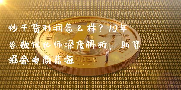 炒干货利润怎么样？10年谷歌优化师深度解析，助您掘金电商蓝海_https://cj002.lansai.wang_财经问答_第1张