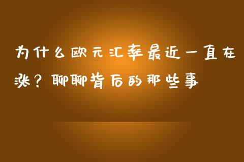 为什么欧元汇率最近一直在涨？聊聊背后的那些事_https://cj002.lansai.wang_财经百问_第1张