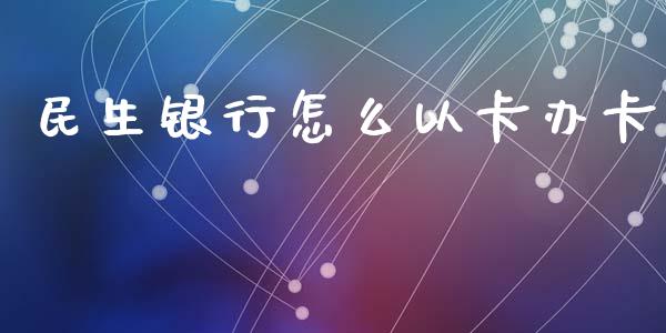 民生银行怎么以卡办卡_https://cj002.lansai.wang_金融问答_第1张