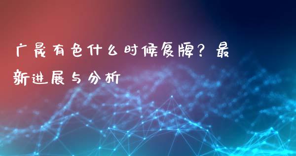 广晟有色什么时候复牌？最新进展与分析_https://cj002.lansai.wang_理财问答_第1张