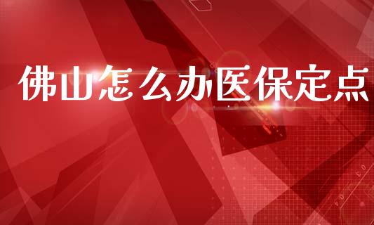 佛山怎么办医保定点_https://cj002.lansai.wang_保险问答_第1张