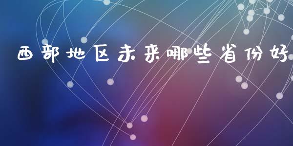 西部地区未来哪些省份好_https://cj002.lansai.wang_财经问答_第1张