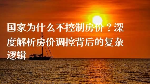 国家为什么不控制房价？深度解析房价调控背后的复杂逻辑_https://cj002.lansai.wang_保险问答_第1张