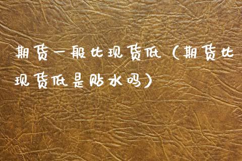 期货一般比现货低(期货比现货低是贴水吗)_理财问答_第1张_财经百问网 期货一般比现货低(期货比现货低是贴水吗)_https://cj002.lansai.wang_理财问答_第1张