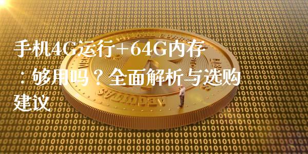 手机4G运行+64G内存：够用吗？全面解析与选购建议_https://cj002.lansai.wang_期货问答_第1张