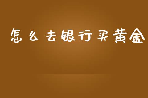 怎么去银行买黄金_财经问答_第1张_财经百问网 怎么去银行买黄金_https://cj002.lansai.wang_财经问答_第1张