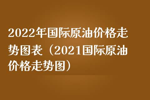2022年国际原油价格走势图表（2021国际原油价格走势图）_https://cj002.lansai.wang_会计问答_第1张