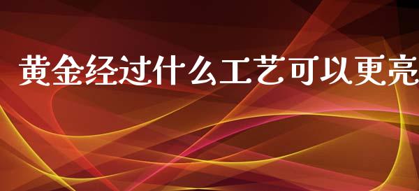 黄金经过什么工艺可以更亮_https://cj002.lansai.wang_股市问答_第1张