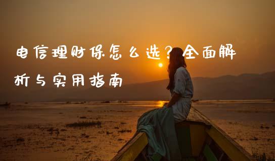 电信理财保怎么选？全面解析与实用指南_https://cj002.lansai.wang_财经百问_第1张