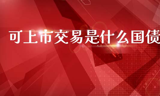 可上市交易是什么国债_https://cj002.lansai.wang_财经百问_第1张