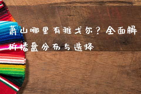 萧山哪里有雅戈尔？全面解析楼盘分布与选择_https://cj002.lansai.wang_财经百问_第1张