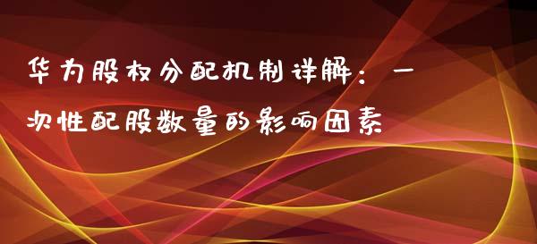 华为股权分配机制详解：一次性配股数量的影响因素_https://cj002.lansai.wang_金融问答_第1张