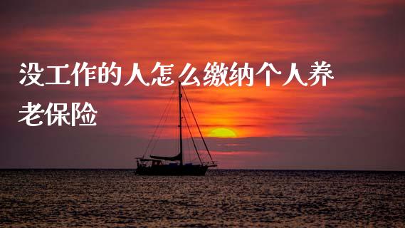 没工作的人怎么缴纳个人养老保险_https://cj002.lansai.wang_保险问答_第1张