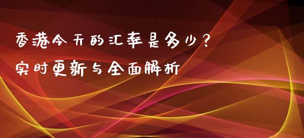 香港今天的汇率是多少？ 实时更新与全面解析_https://cj002.lansai.wang_财经百问_第1张
