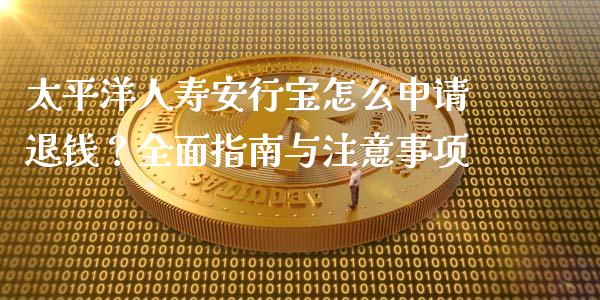 太平洋人寿安行宝怎么申请退钱？全面指南与注意事项_https://cj002.lansai.wang_期货问答_第1张