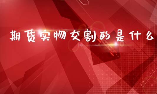 期货实物交割的是什么_金融问答_第1张_财经百问网 期货实物交割的是什么_https://cj002.lansai.wang_金融问答_第1张