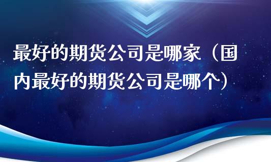 最好的期货公司是哪家(国内最好的期货公司是哪个)_股市问答_第1张_财经百问网 最好的期货公司是哪家(国内最好的期货公司是哪个)_https://cj002.lansai.wang_股市问答_第1张