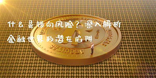 什么是错向风险？深入解析金融世界的潜在陷阱_https://cj002.lansai.wang_保险问答_第1张