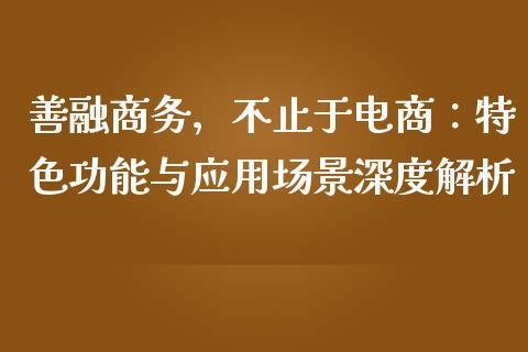 善融商务,不止于电商:特色功能与应用场景深度解析_财经百问_第1张_财经百问网 善融商务,不止于电商:特色功能与应用场景深度解析_https://cj002.lansai.wang_财经百问_第1张